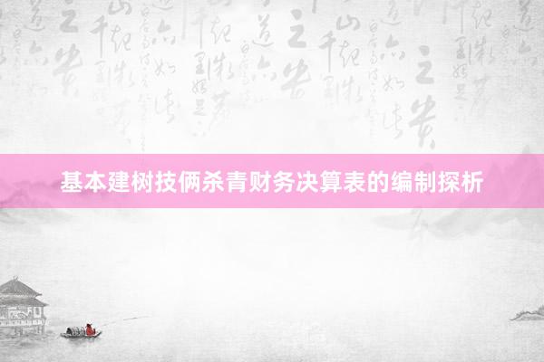 基本建树技俩杀青财务决算表的编制探析