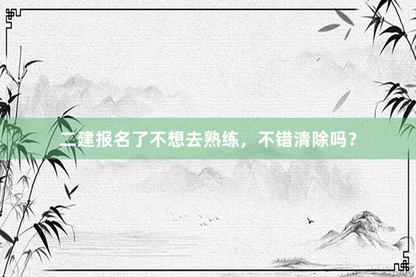 二建报名了不想去熟练，不错清除吗？