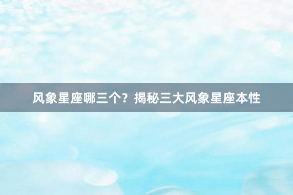 风象星座哪三个？揭秘三大风象星座本性